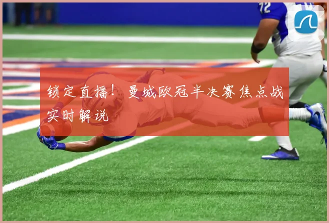 锁定直播！曼城欧冠半决赛焦点战实时解说
