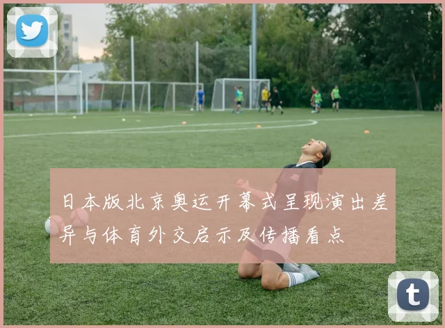 日本版北京奥运开幕式呈现演出差异与体育外交启示及传播看点