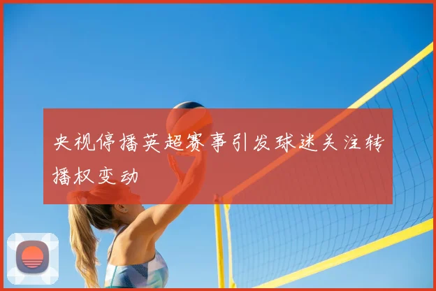 央视停播英超赛事引发球迷关注转播权变动