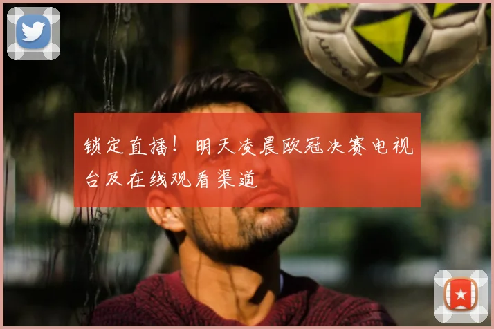 锁定直播！明天凌晨欧冠决赛电视台及在线观看渠道