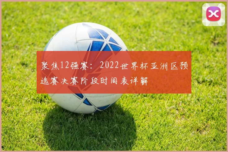 聚焦12强赛：2022世界杯亚洲区预选赛决赛阶段时间表详解