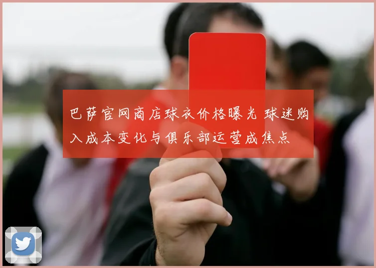 巴萨官网商店球衣价格曝光 球迷购入成本变化与俱乐部运营成焦点