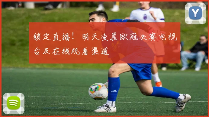 锁定直播！明天凌晨欧冠决赛电视台及在线观看渠道