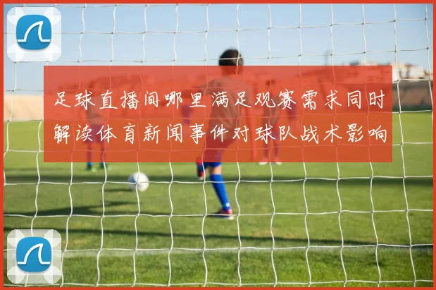 足球直播间哪里满足观赛需求同时解读体育新闻事件对球队战术影响