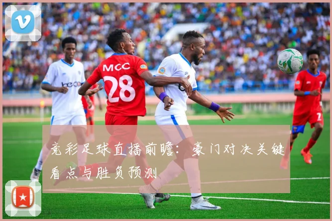 竞彩足球直播前瞻：豪门对决关键看点与胜负预测
