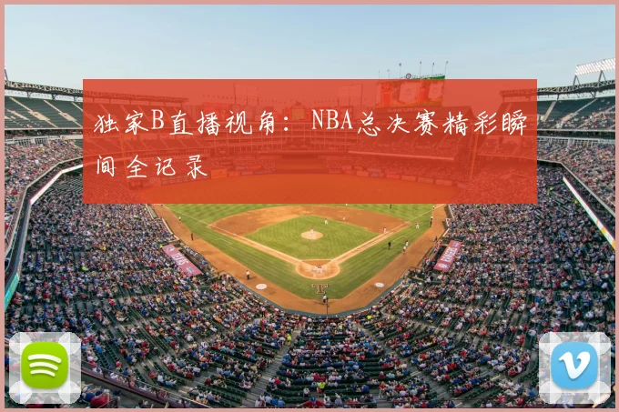 独家B直播视角：NBA总决赛精彩瞬间全记录